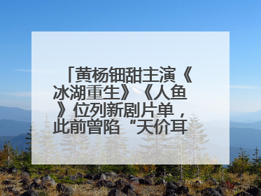 黄杨钿甜主演《冰湖重生》《人鱼》位列新剧片单，此前曾陷“天价耳环”风波