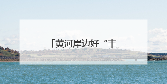 黄河岸边好“丰”景——合阳县特色农业养成记