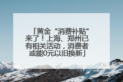 黄金“消费补贴”来了！上海、郑州已有相关活动，消费者或能0元以旧换新