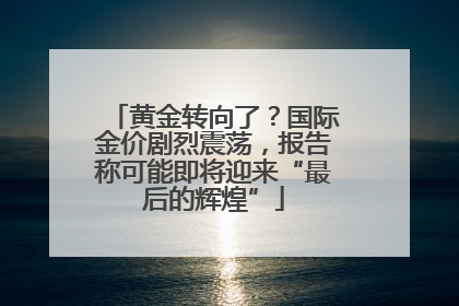 黄金转向了？国际金价剧烈震荡，报告称可能即将迎来“最后的辉煌”