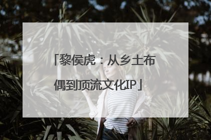 黎侯虎：从乡土布偶到顶流文化IP