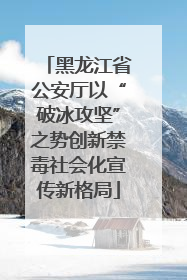 黑龙江省公安厅以“破冰攻坚”之势创新禁毒社会化宣传新格局