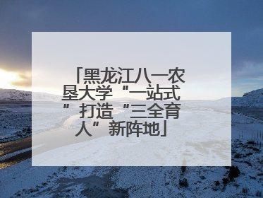 黑龙江八一农垦大学“一站式”打造“三全育人”新阵地