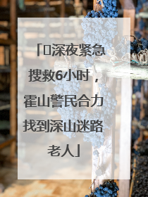 ﻿深夜紧急搜救6小时，霍山警民合力找到深山迷路老人