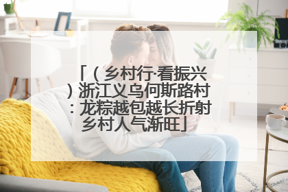 （乡村行·看振兴）浙江义乌何斯路村：龙粽越包越长折射乡村人气渐旺