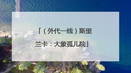（外代一线）斯里兰卡：大象孤儿院