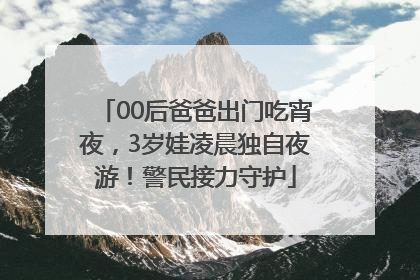 00后爸爸出门吃宵夜，3岁娃凌晨独自夜游！警民接力守护