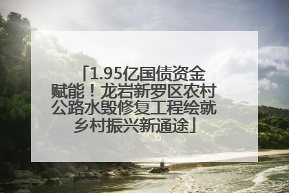 1.95亿国债资金赋能！龙岩新罗区农村公路水毁修复工程绘就乡村振兴新通途