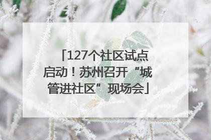 127个社区试点启动！苏州召开“城管进社区”现场会
