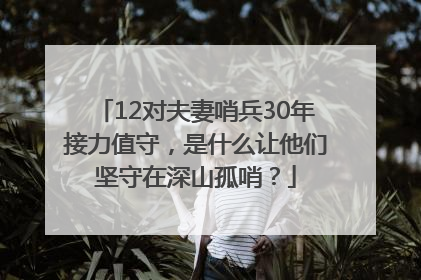 12对夫妻哨兵30年接力值守，是什么让他们坚守在深山孤哨？
