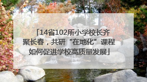 14省102所小学校长齐聚长春，共研“在地化”课程如何促进学校高质量发展