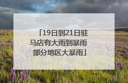 19日到21日驻马店有大雨到暴雨 部分地区大暴雨