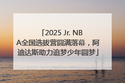 2025 Jr. NBA全国选拔营圆满落幕，阿迪达斯助力追梦少年圆梦