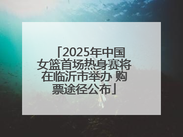 2025年中国女篮首场热身赛将在临沂市举办 购票途径公布