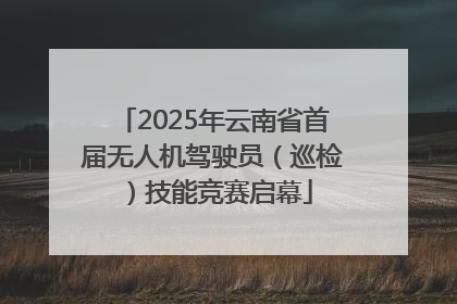 2025年云南省首届无人机驾驶员（巡检）技能竞赛启幕