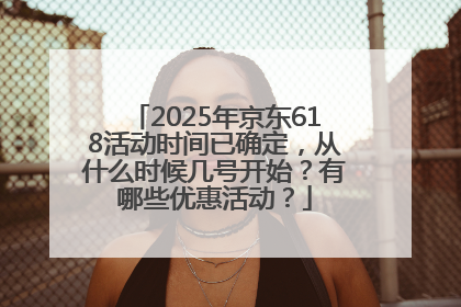2025年京东618活动时间已确定，从什么时候几号开始？有哪些优惠活动？
