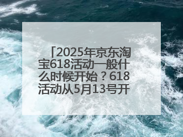 2025年京东淘宝618活动一般什么时候开始？618活动从5月13号开始预热到5月31日开门红6月20号正式结束