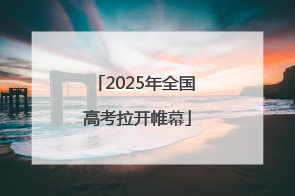 2025年全国高考拉开帷幕