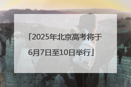 2025年北京高考将于6月7日至10日举行