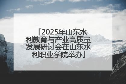 2025年山东水利教育与产业高质量发展研讨会在山东水利职业学院举办