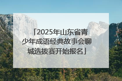 2025年山东省青少年成语经典故事会聊城选拔赛开始报名