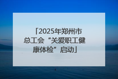 2025年郑州市总工会“关爱职工健康体检”启动