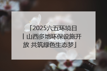 2025六五环境日丨山西多地环保设施开放 共筑绿色生态梦