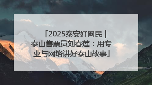 2025泰安好网民｜泰山售票员刘春莲：用专业与网络讲好泰山故事