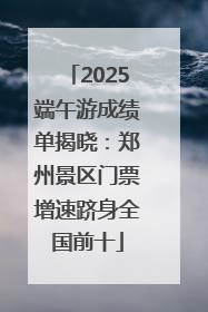 2025端午游成绩单揭晓：郑州景区门票增速跻身全国前十