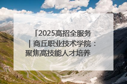 2025高招全服务｜商丘职业技术学院：聚焦高技能人才培养 谱写高质量发展篇章