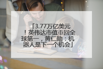 3.77万亿美元！英伟达市值重回全球第一，黄仁勋：机器人是下一个机会