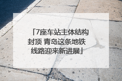 7座车站主体结构封顶 青岛这条地铁线路迎来新进展