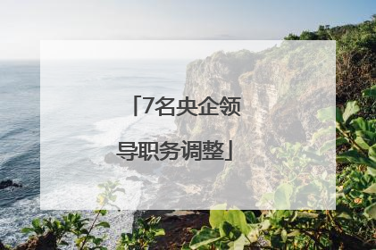 7名央企领导职务调整