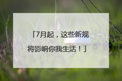 7月起，这些新规将影响你我生活！