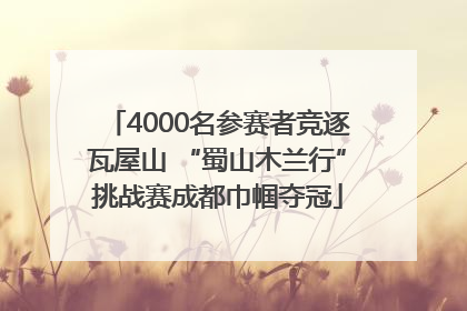 4000名参赛者竞逐瓦屋山 “蜀山木兰行”挑战赛成都巾帼夺冠