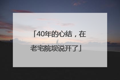 40年的心结，在老宅院坝说开了