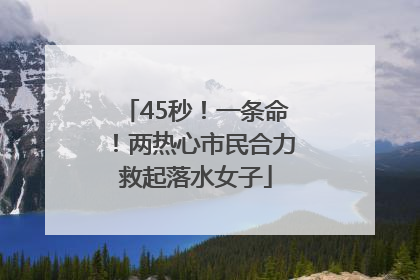 45秒！一条命！两热心市民合力救起落水女子