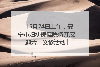 5月24日上午，安宁市妇幼保健院将开展迎六一义诊活动