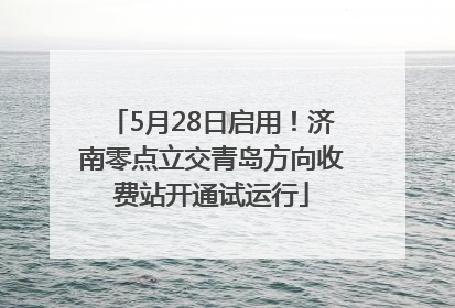 5月28日启用！济南零点立交青岛方向收费站开通试运行