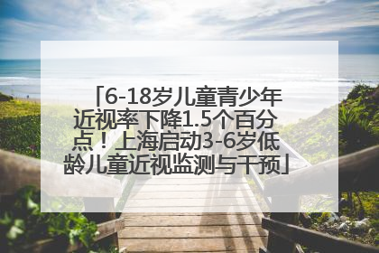 6-18岁儿童青少年近视率下降1.5个百分点！上海启动3-6岁低龄儿童近视监测与干预