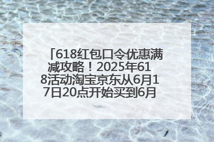 618红包口令优惠满减攻略！2025年618活动淘宝京东从6月17日20点开始买到6月18日最便宜划算！