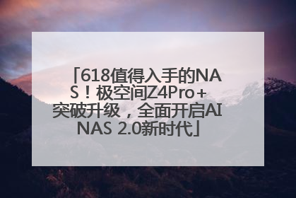 618值得入手的NAS！极空间Z4Pro+突破升级，全面开启AINAS 2.0新时代