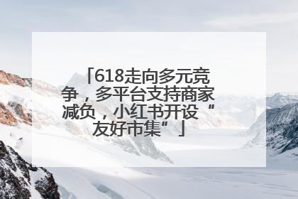618走向多元竞争，多平台支持商家减负，小红书开设“友好市集”
