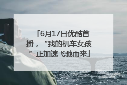 6月17日优酷首播，“我的机车女孩”正加速飞驰而来