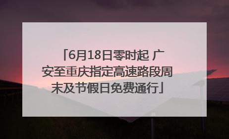 6月18日零时起 广安至重庆指定高速路段周末及节假日免费通行