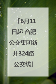 6月11日起 合肥公交集团新开324路公交线