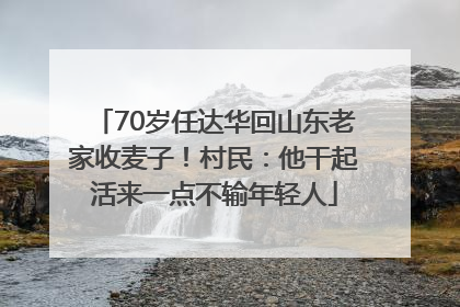 70岁任达华回山东老家收麦子！村民：他干起活来一点不输年轻人