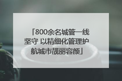 800余名城管一线坚守 以精细化管理护航城市靓丽容颜