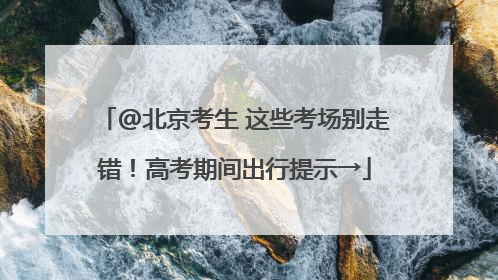 @北京考生 这些考场别走错！高考期间出行提示→
