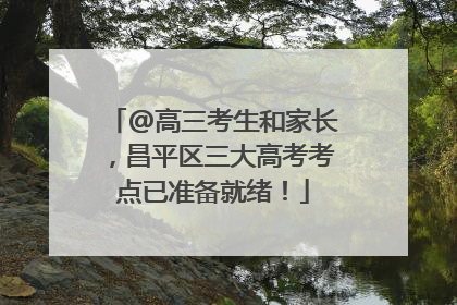 @高三考生和家长，昌平区三大高考考点已准备就绪！